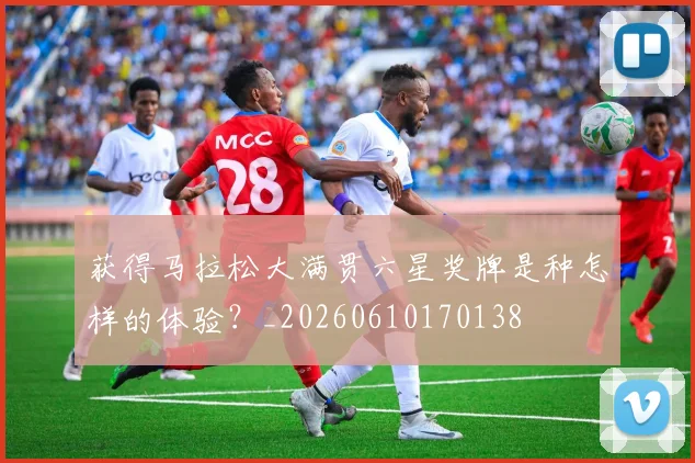 获得马拉松大满贯六星奖牌是种怎样的体验?_20260610170138
