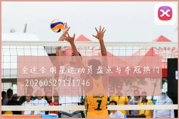 全运会明星运动员盘点与夺冠热门_20260527111746