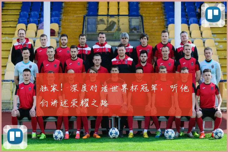 独家！深度对话世界杯冠军，听他们讲述荣耀之路