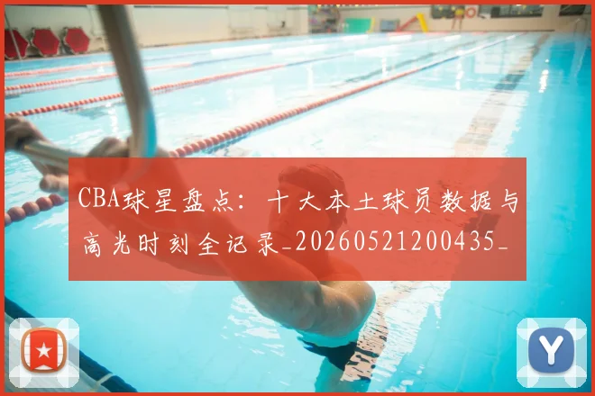 CBA球星盘点：十大本土球员数据与高光时刻全记录_20260521200435_20260606165248