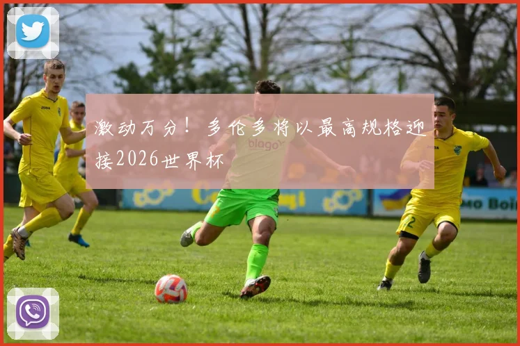 激动万分！多伦多将以最高规格迎接2026世界杯