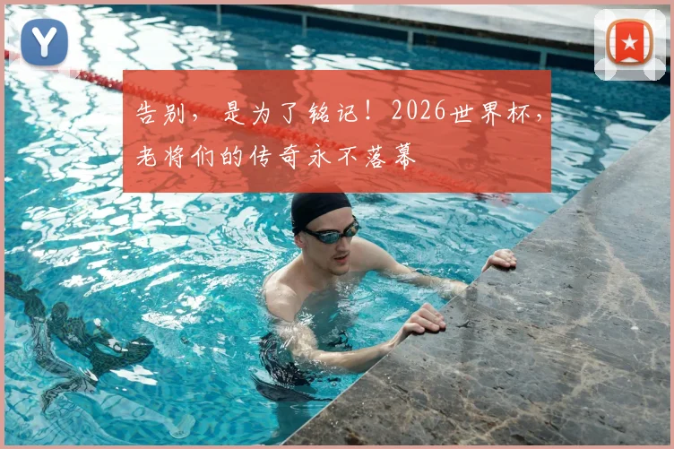 告别，是为了铭记！2026世界杯，老将们的传奇永不落幕