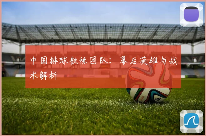 中国排球教练团队:幕后英雄与战术解析
