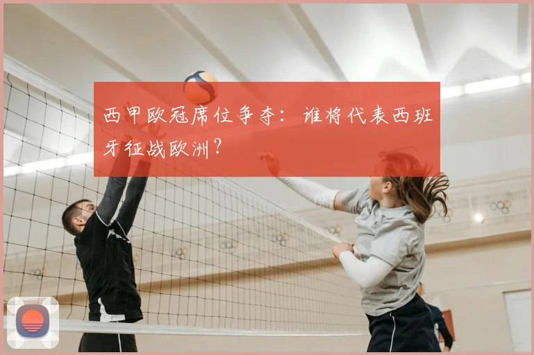 西甲欧冠席位争夺：谁将代表西班牙征战欧洲？