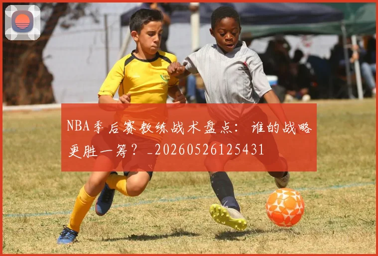 NBA季后赛教练战术盘点：谁的战略更胜一筹？_20260526125431