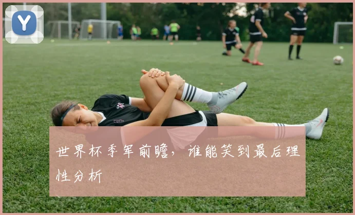 世界杯季军前瞻，谁能笑到最后理性分析