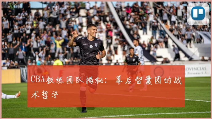 CBA教练团队揭秘：幕后智囊团的战术哲学