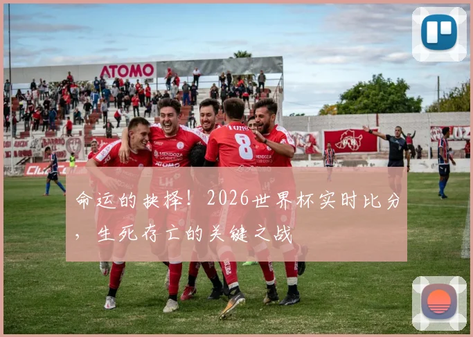 命运的抉择！2026世界杯实时比分，生死存亡的关键之战