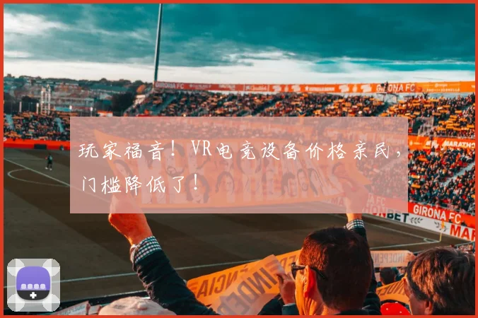 玩家福音！VR电竞设备价格亲民，门槛降低了！