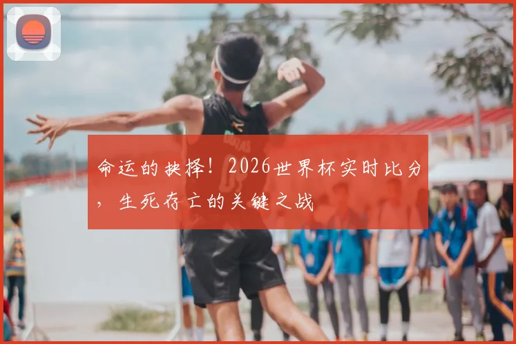 命运的抉择！2026世界杯实时比分，生死存亡的关键之战