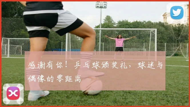 感谢有你！乒乓球颁奖礼，球迷与偶像的零距离