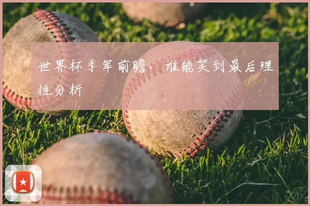世界杯季军前瞻，谁能笑到最后理性分析