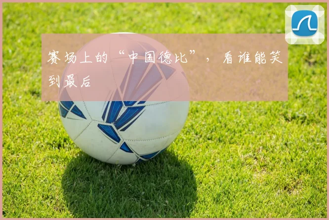 赛场上的“中国德比”，看谁能笑到最后