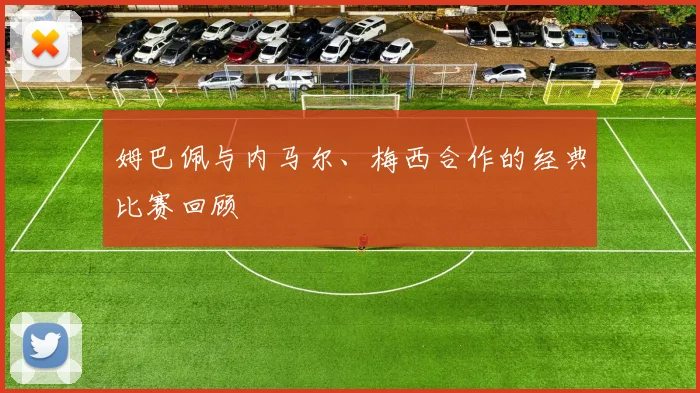 姆巴佩与内马尔、梅西合作的经典比赛回顾