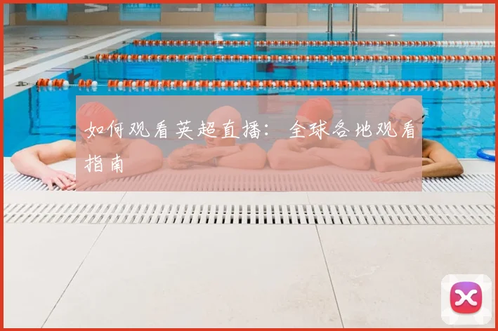 如何观看英超直播：全球各地观看指南