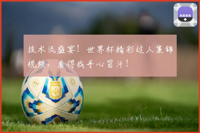 技术流盛宴！世界杯精彩过人集锦视频，看得我手心冒汗！