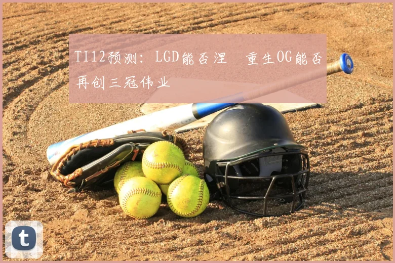 TI12预测:LGD能否涅槃重生OG能否再创三冠伟业
