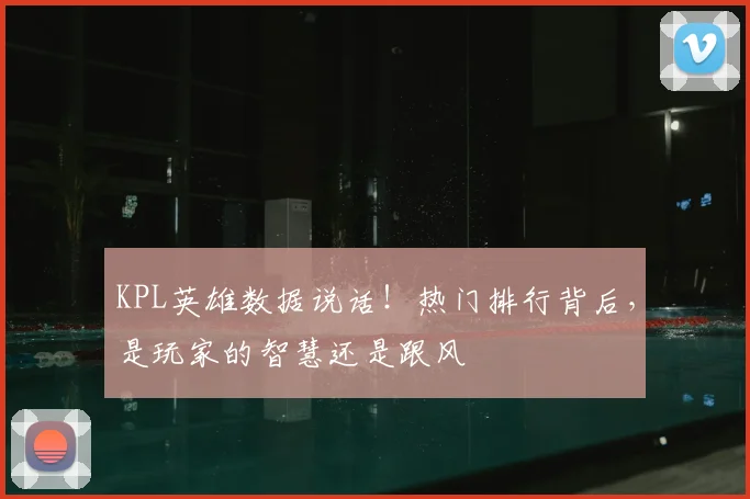 KPL英雄数据说话！热门排行背后，是玩家的智慧还是跟风