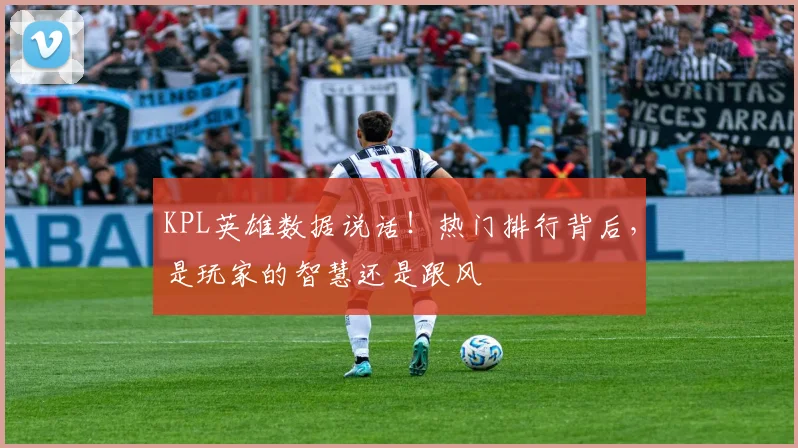 KPL英雄数据说话！热门排行背后，是玩家的智慧还是跟风