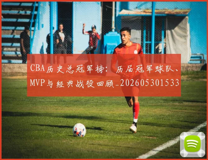 CBA历史总冠军榜：历届冠军球队、MVP与经典战役回顾_20260530153353