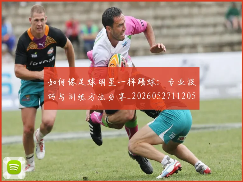 如何像足球明星一样踢球:专业技巧与训练方法分享_20260527112053