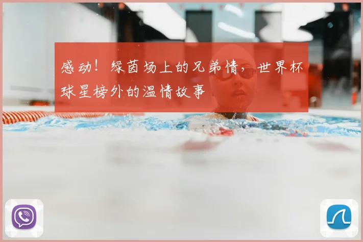 感动！绿茵场上的兄弟情，世界杯球星榜外的温情故事