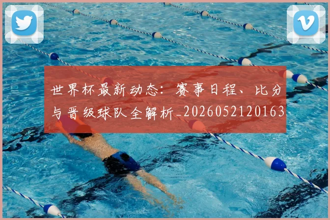 世界杯最新动态:赛事日程、比分与晋级球队全解析_20260521201630