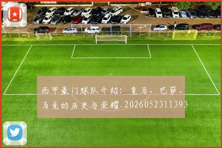 西甲豪门球队介绍:皇马、巴萨、马竞的历史与荣耀_20260523113931