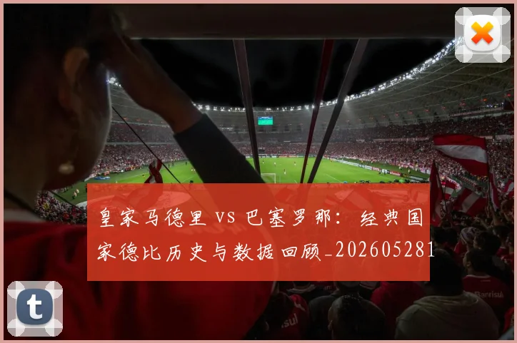 皇家马德里 vs 巴塞罗那：经典国家德比历史与数据回顾_20260528193536_20260609233943