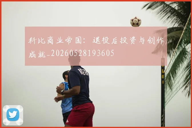 科比商业帝国：退役后投资与创作成就_20260528193605