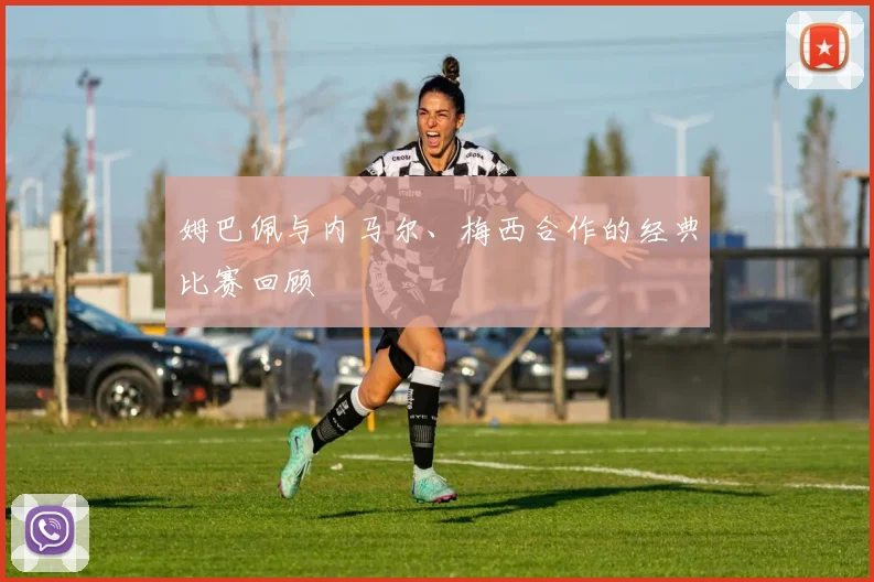 姆巴佩与内马尔、梅西合作的经典比赛回顾