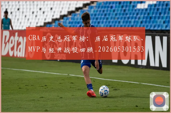 CBA历史总冠军榜:历届冠军球队、MVP与经典战役回顾_20260530153353