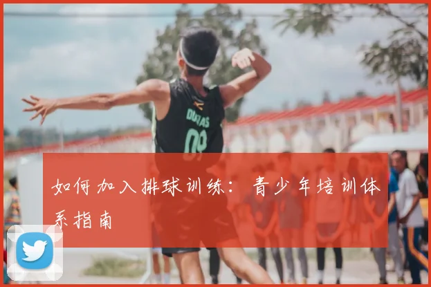 如何加入排球训练：青少年培训体系指南