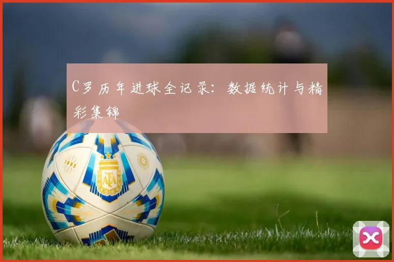 C罗历年进球全记录:数据统计与精彩集锦