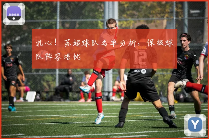 扎心！苏超球队名单分析，保级球队阵容堪忧