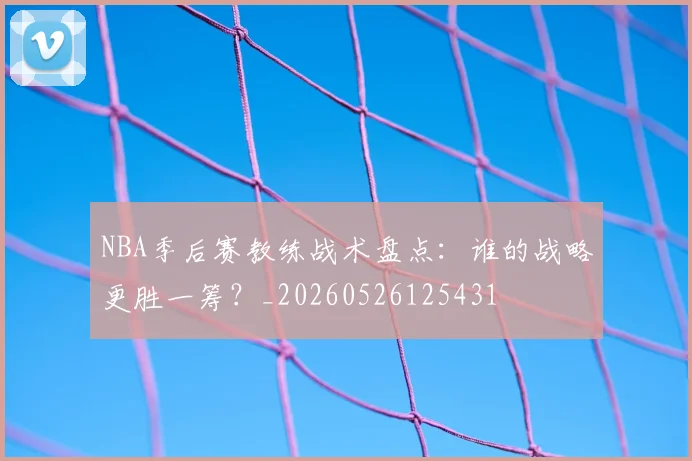 NBA季后赛教练战术盘点：谁的战略更胜一筹？_20260526125431