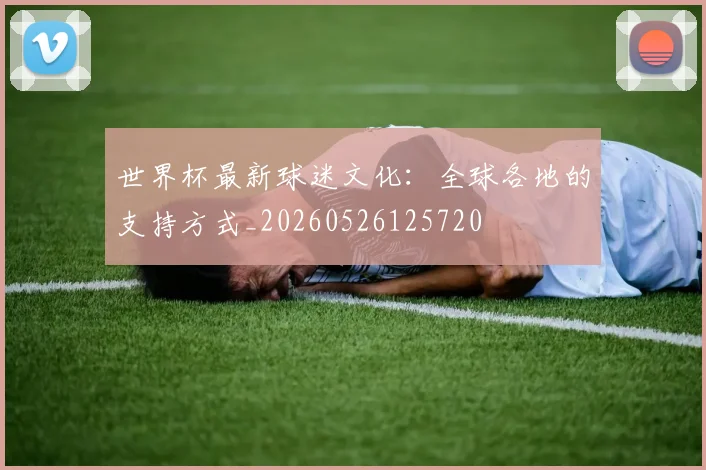 世界杯最新球迷文化：全球各地的支持方式_20260526125720