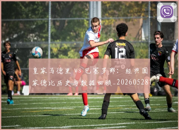 皇家马德里 vs 巴塞罗那:经典国家德比历史与数据回顾_20260528193536_20260609233943