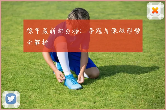 德甲最新积分榜：争冠与保级形势全解析