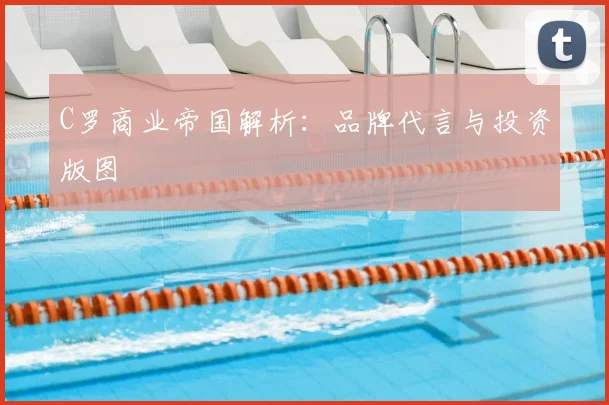 C罗商业帝国解析:品牌代言与投资版图