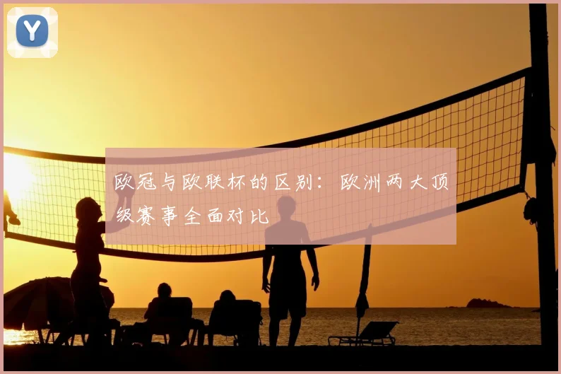欧冠与欧联杯的区别：欧洲两大顶级赛事全面对比