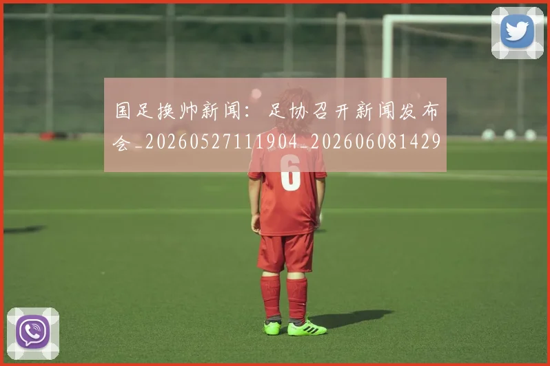 国足换帅新闻:足协召开新闻发布会_20260527111904_20260608142925