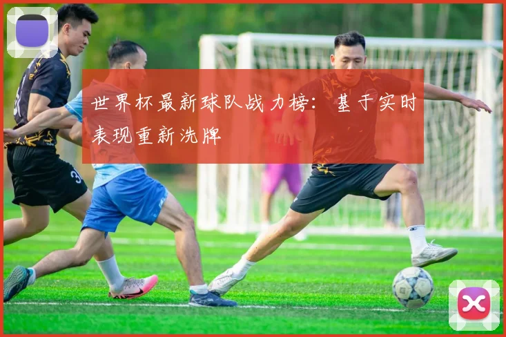 世界杯最新球队战力榜：基于实时表现重新洗牌