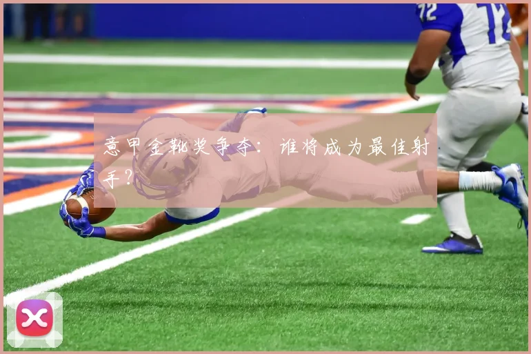意甲金靴奖争夺:谁将成为最佳射手?