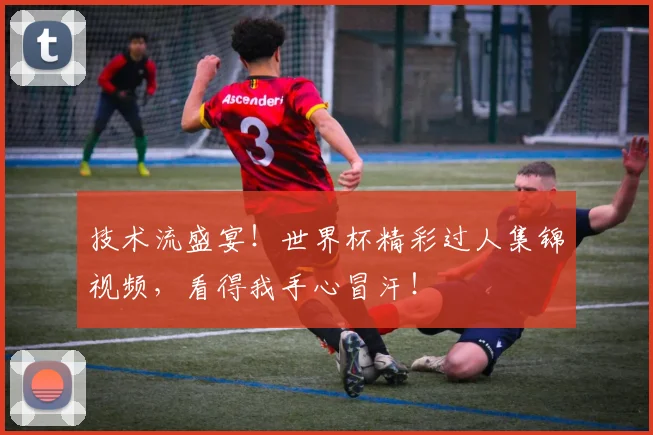 技术流盛宴！世界杯精彩过人集锦视频，看得我手心冒汗！