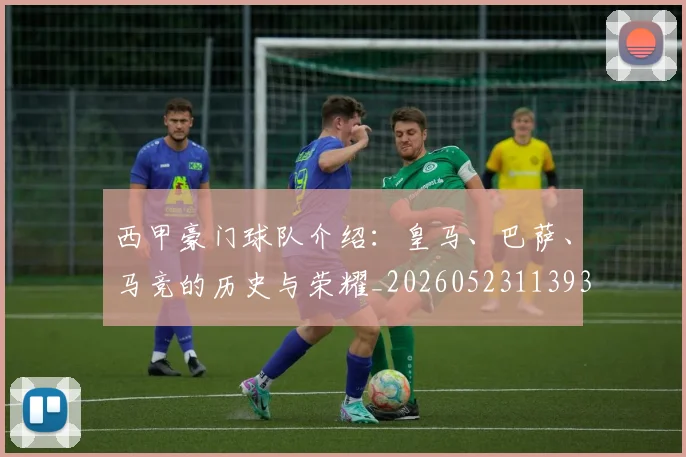 西甲豪门球队介绍:皇马、巴萨、马竞的历史与荣耀_20260523113931
