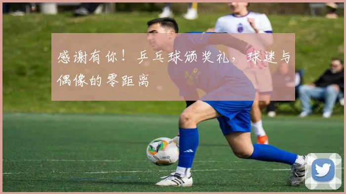 感谢有你！乒乓球颁奖礼，球迷与偶像的零距离