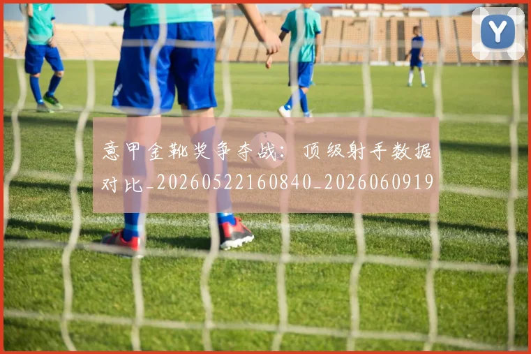 意甲金靴奖争夺战:顶级射手数据对比_20260522160840_20260609195939