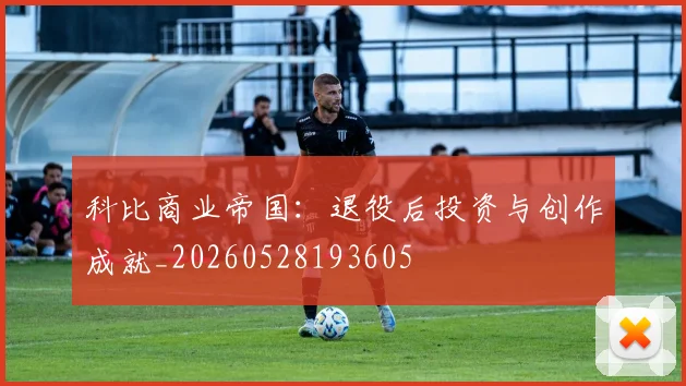 科比商业帝国：退役后投资与创作成就_20260528193605