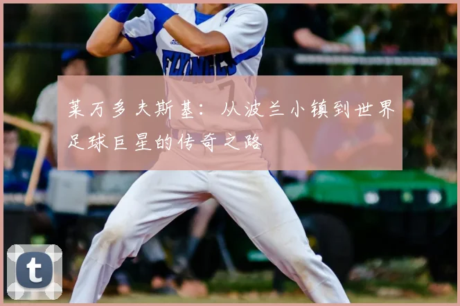 莱万多夫斯基:从波兰小镇到世界足球巨星的传奇之路